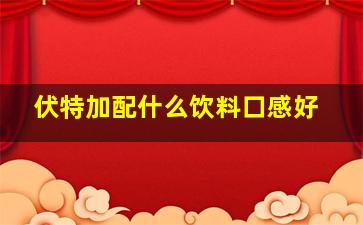 伏特加配什么饮料口感好