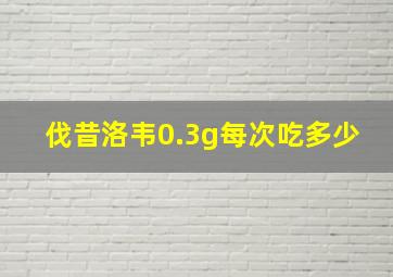 伐昔洛韦0.3g每次吃多少