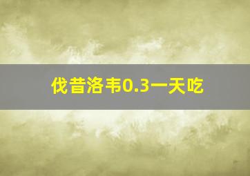 伐昔洛韦0.3一天吃