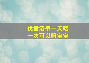 伐昔洛韦一天吃一次可以吗宝宝