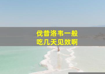 伐昔洛韦一般吃几天见效啊