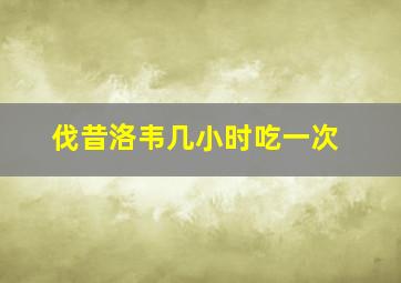 伐昔洛韦几小时吃一次