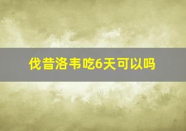 伐昔洛韦吃6天可以吗