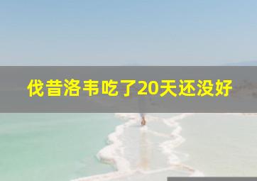 伐昔洛韦吃了20天还没好