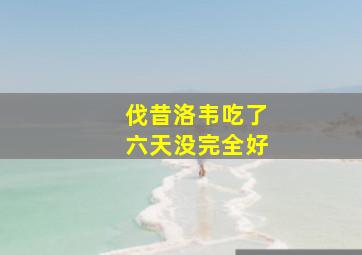 伐昔洛韦吃了六天没完全好