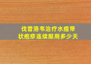 伐昔洛韦治疗水痘带状疱疹连续服用多少天