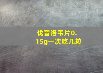 伐昔洛韦片0.15g一次吃几粒