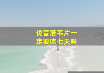 伐昔洛韦片一定要吃七天吗