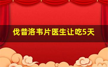 伐昔洛韦片医生让吃5天