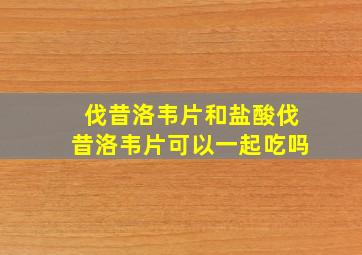 伐昔洛韦片和盐酸伐昔洛韦片可以一起吃吗