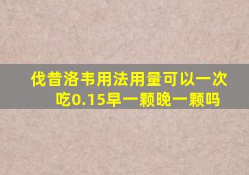 伐昔洛韦用法用量可以一次吃0.15早一颗晚一颗吗