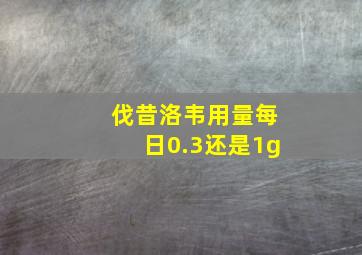 伐昔洛韦用量每日0.3还是1g