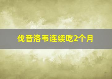 伐昔洛韦连续吃2个月