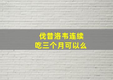 伐昔洛韦连续吃三个月可以么