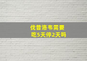 伐昔洛韦需要吃5天停2天吗