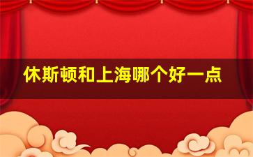 休斯顿和上海哪个好一点