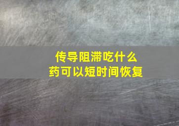 传导阻滞吃什么药可以短时间恢复