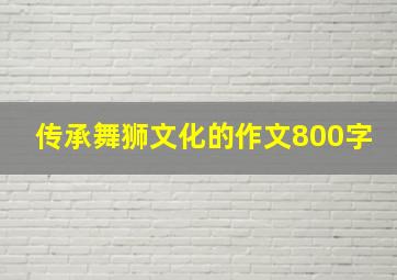 传承舞狮文化的作文800字