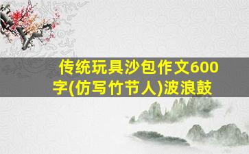 传统玩具沙包作文600字(仿写竹节人)波浪鼓