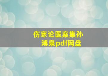 伤寒论医案集孙溥泉pdf网盘