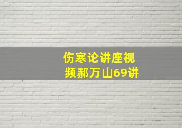 伤寒论讲座视频郝万山69讲