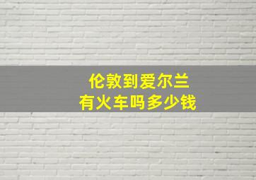 伦敦到爱尔兰有火车吗多少钱