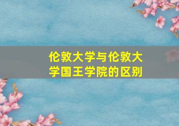 伦敦大学与伦敦大学国王学院的区别