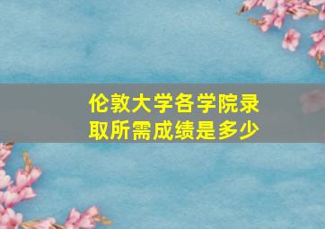 伦敦大学各学院录取所需成绩是多少