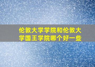 伦敦大学学院和伦敦大学国王学院哪个好一些