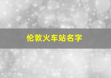 伦敦火车站名字