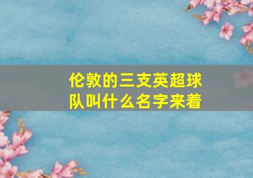 伦敦的三支英超球队叫什么名字来着