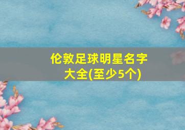 伦敦足球明星名字大全(至少5个)