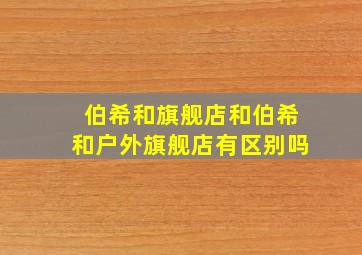 伯希和旗舰店和伯希和户外旗舰店有区别吗