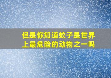 但是你知道蚊子是世界上最危险的动物之一吗