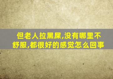 但老人拉黑屎,没有哪里不舒服,都很好的感觉怎么回事