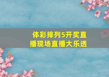 体彩排列5开奖直播现场直播大乐透