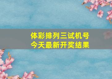 体彩排列三试机号今天最新开奖结果