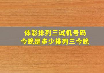 体彩排列三试机号码今晚是多少排列三今晚