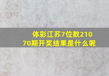 体彩江苏7位数21070期开奖结果是什么呢