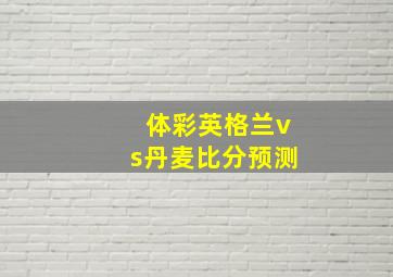 体彩英格兰vs丹麦比分预测