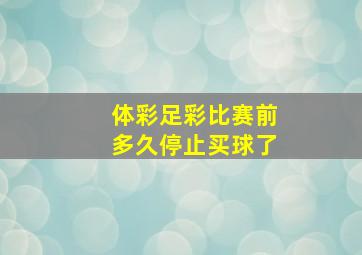 体彩足彩比赛前多久停止买球了