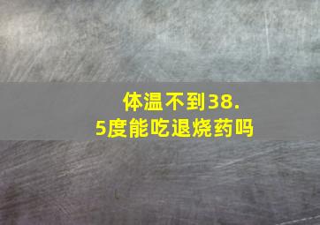 体温不到38.5度能吃退烧药吗