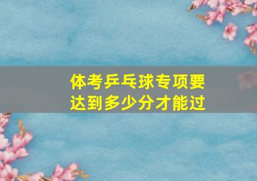 体考乒乓球专项要达到多少分才能过