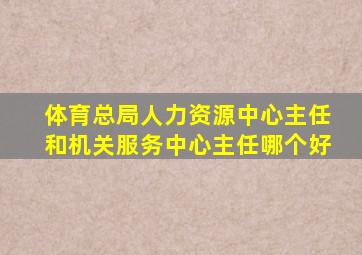 体育总局人力资源中心主任和机关服务中心主任哪个好