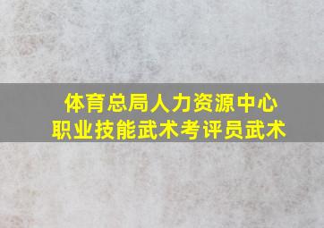 体育总局人力资源中心职业技能武术考评员武术