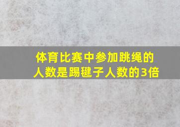 体育比赛中参加跳绳的人数是踢毽子人数的3倍