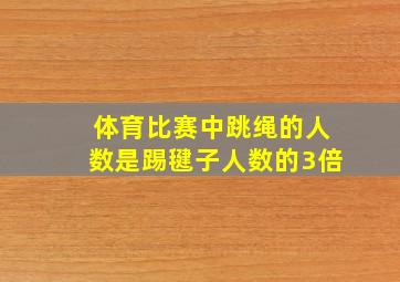 体育比赛中跳绳的人数是踢毽子人数的3倍