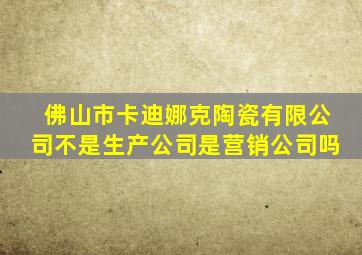 佛山市卡迪娜克陶瓷有限公司不是生产公司是营销公司吗