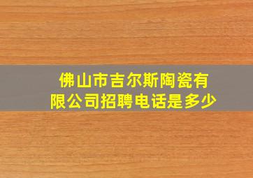 佛山市吉尔斯陶瓷有限公司招聘电话是多少