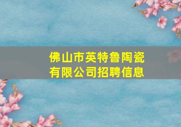 佛山市英特鲁陶瓷有限公司招聘信息